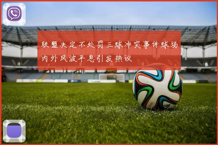 联盟决定不处罚三球冲突事件球场内外风波平息引发热议
