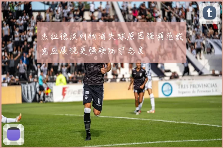 杰拉德谈利物浦失球原因强调范戴克应展现更强硬防守态度