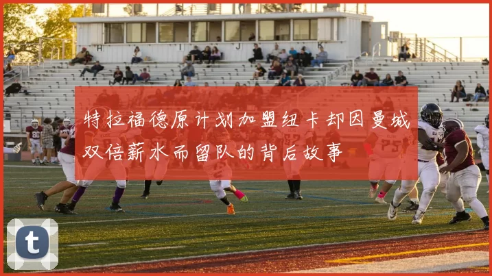 特拉福德原计划加盟纽卡却因曼城双倍薪水而留队的背后故事