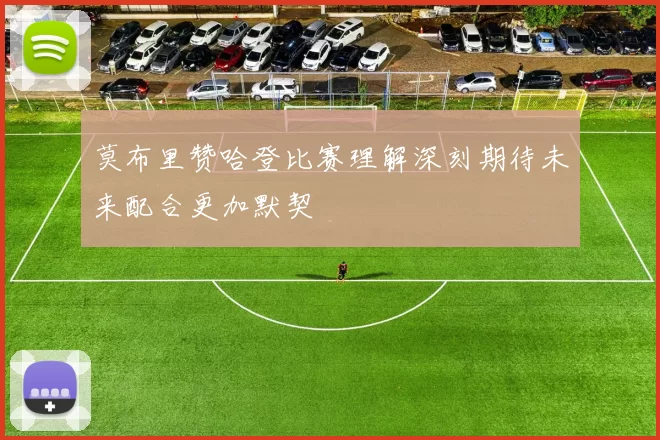 莫布里赞哈登比赛理解深刻期待未来配合更加默契