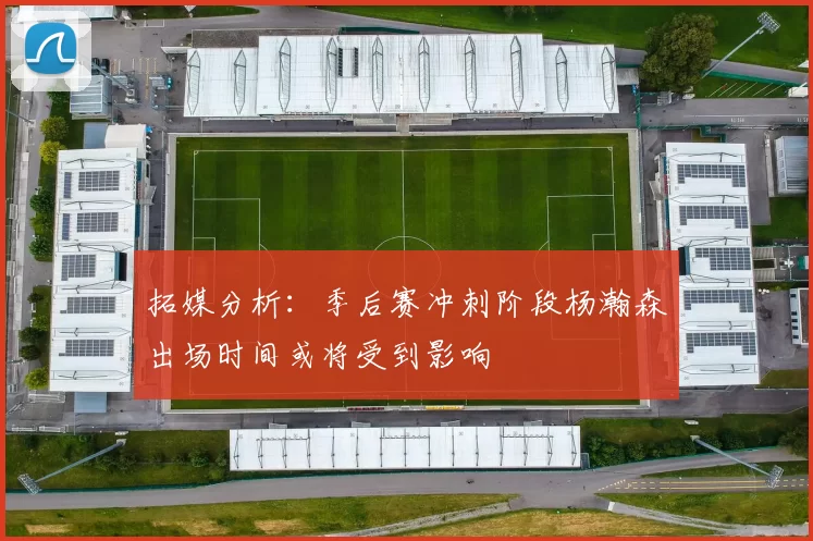 拓媒分析：季后赛冲刺阶段杨瀚森出场时间或将受到影响