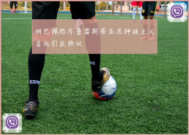 姆巴佩怒斥普雷斯蒂亚尼种族主义言论引发热议