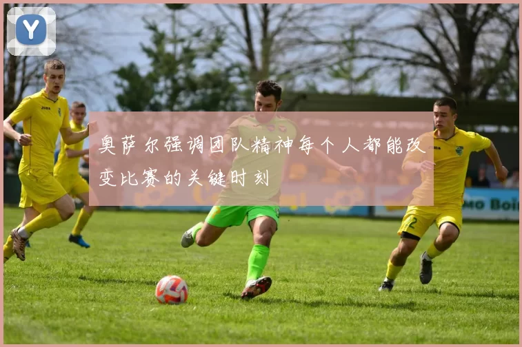 奥萨尔强调团队精神每个人都能改变比赛的关键时刻