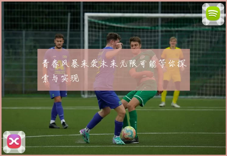 青春风暴来袭未来无限可能等你探索与实现