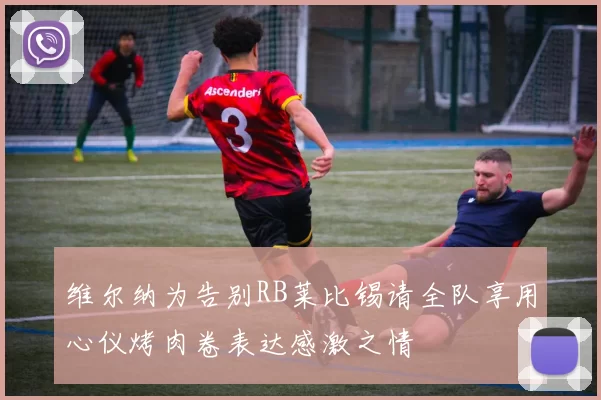 维尔纳为告别RB莱比锡请全队享用心仪烤肉卷表达感激之情