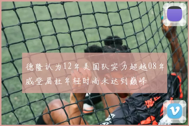 德隆认为12年美国队实力超越08年威登眉杜年轻时尚未达到巅峰