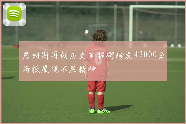 詹姆斯再创历史里程碑转发43000分海报展现不屈精神