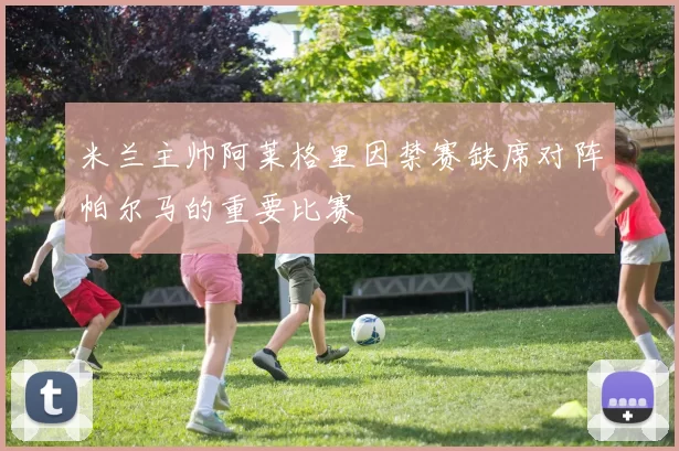 米兰主帅阿莱格里因禁赛缺席对阵帕尔马的重要比赛