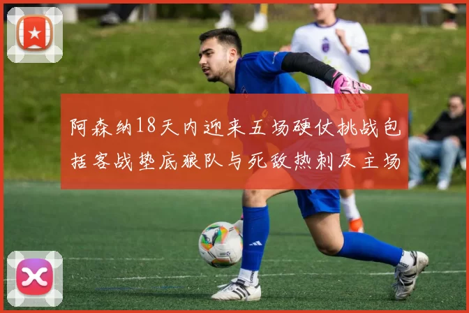 阿森纳18天内迎来五场硬仗挑战包括客战垫底狼队与死敌热刺及主场对阵车子