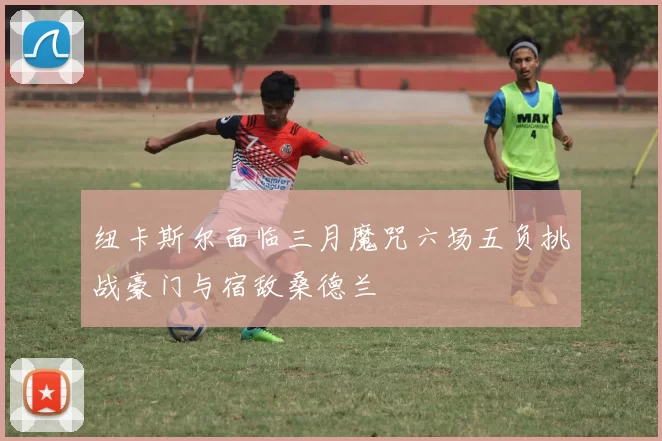 纽卡斯尔面临三月魔咒六场五负挑战豪门与宿敌桑德兰