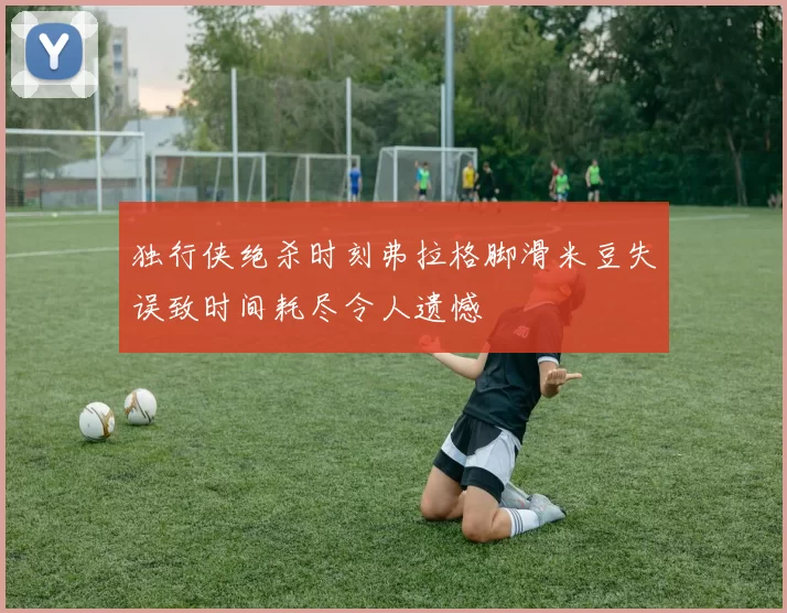 独行侠绝杀时刻弗拉格脚滑米豆失误致时间耗尽令人遗憾