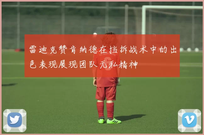 雷迪克赞肯纳德在挡拆战术中的出色表现展现团队无私精神