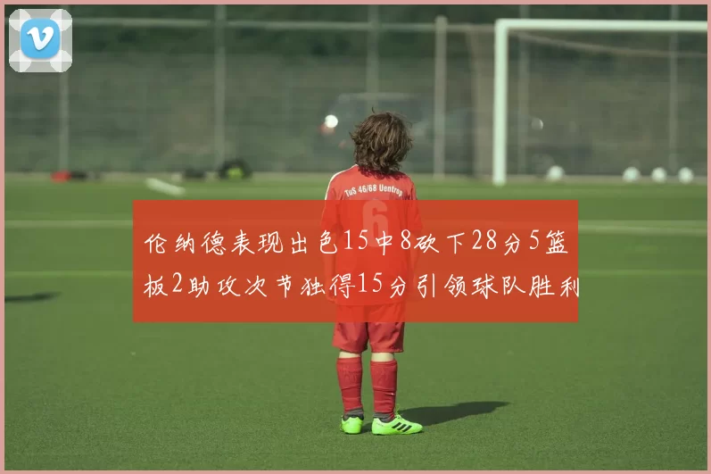 伦纳德表现出色15中8砍下28分5篮板2助攻次节独得15分引领球队胜利