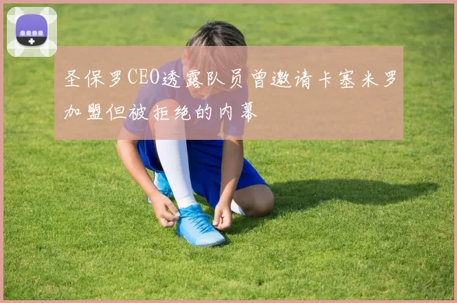 圣保罗CEO透露队员曾邀请卡塞米罗加盟但被拒绝的内幕
