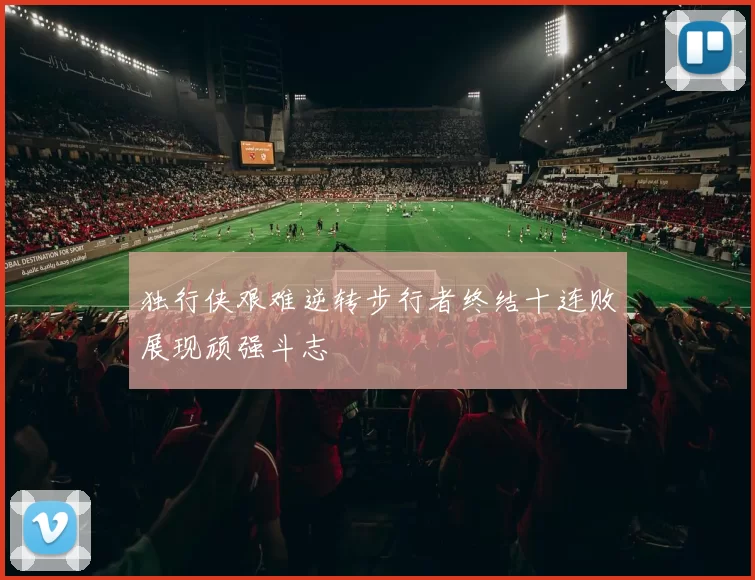 独行侠艰难逆转步行者终结十连败展现顽强斗志
