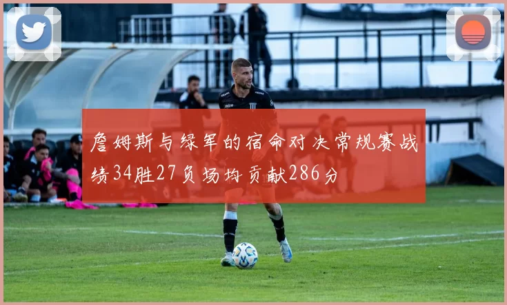 詹姆斯与绿军的宿命对决常规赛战绩34胜27负场均贡献286分