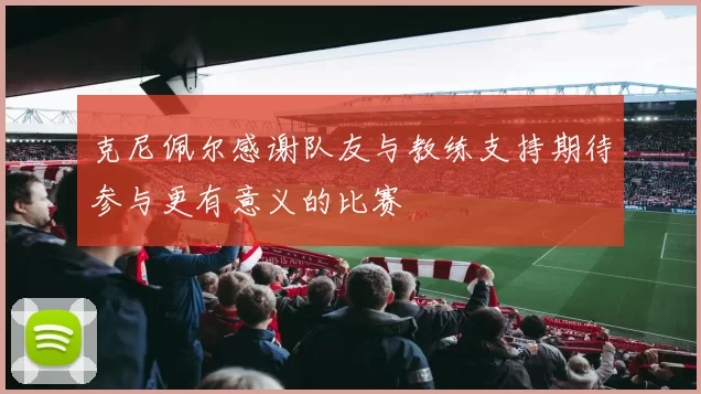 克尼佩尔感谢队友与教练支持期待参与更有意义的比赛