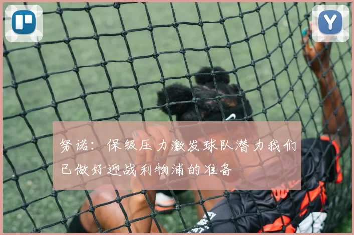 努诺：保级压力激发球队潜力我们已做好迎战利物浦的准备