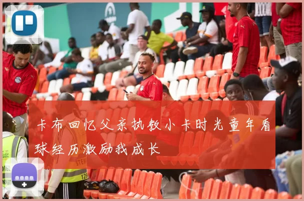 卡布回忆父亲执教小卡时光童年看球经历激励我成长