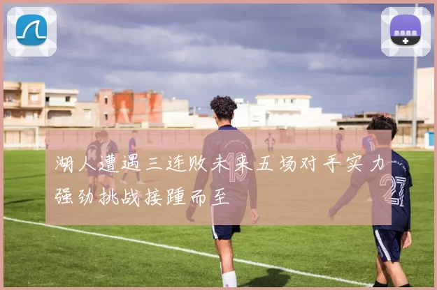 湖人遭遇三连败未来五场对手实力强劲挑战接踵而至