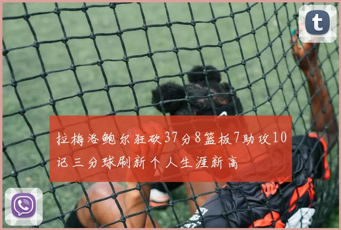拉梅洛鲍尔狂砍37分8篮板7助攻10记三分球刷新个人生涯新高