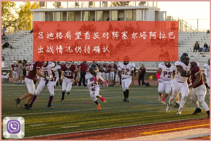 吕迪格有望首发对阵塞尔塔阿拉巴出战情况仍待确认