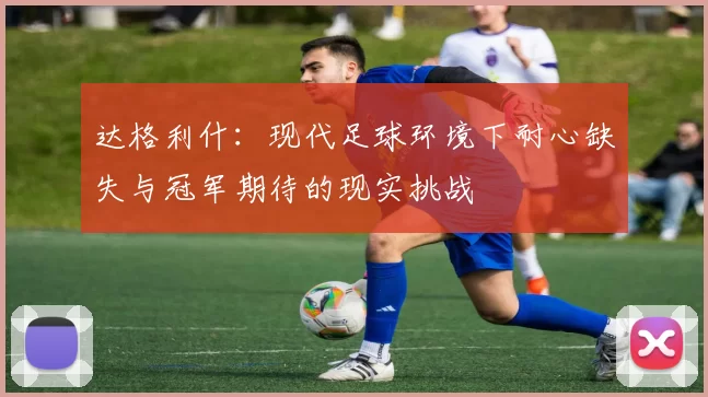 达格利什：现代足球环境下耐心缺失与冠军期待的现实挑战