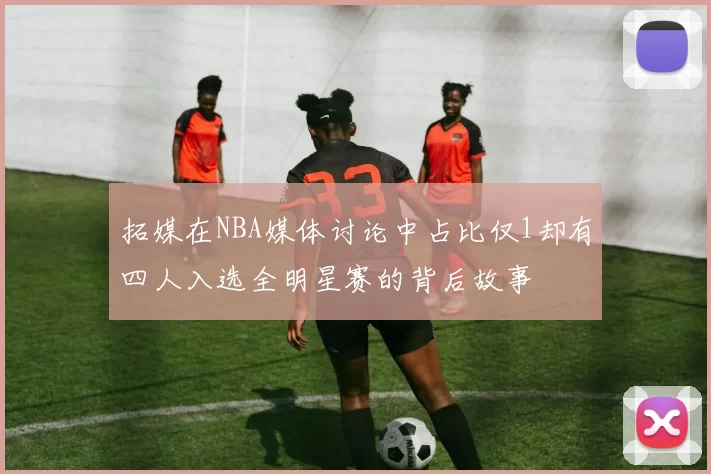 拓媒在NBA媒体讨论中占比仅1却有四人入选全明星赛的背后故事