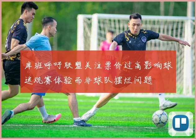 库班呼吁联盟关注票价过高影响球迷观赛体验而非球队摆烂问题