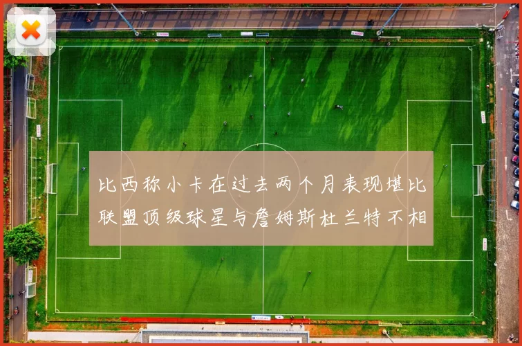 比西称小卡在过去两个月表现堪比联盟顶级球星与詹姆斯杜兰特不相上下