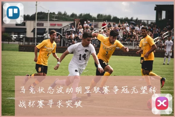 马竞状态波动明显联赛争冠无望转战杯赛寻求突破