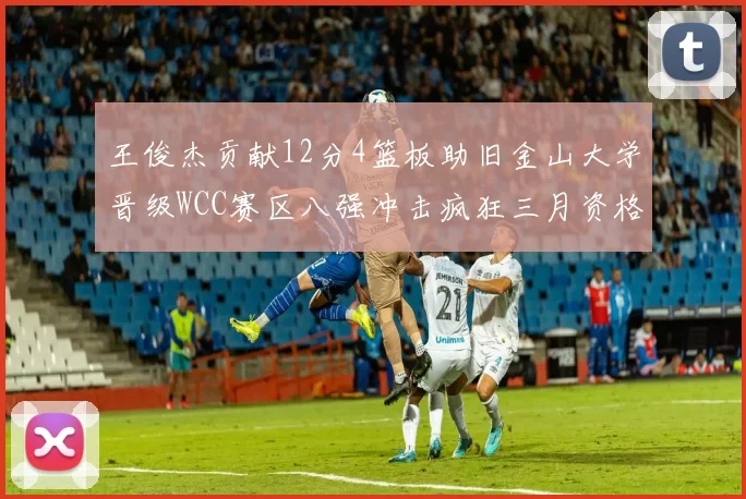 王俊杰贡献12分4篮板助旧金山大学晋级WCC赛区八强冲击疯狂三月资格