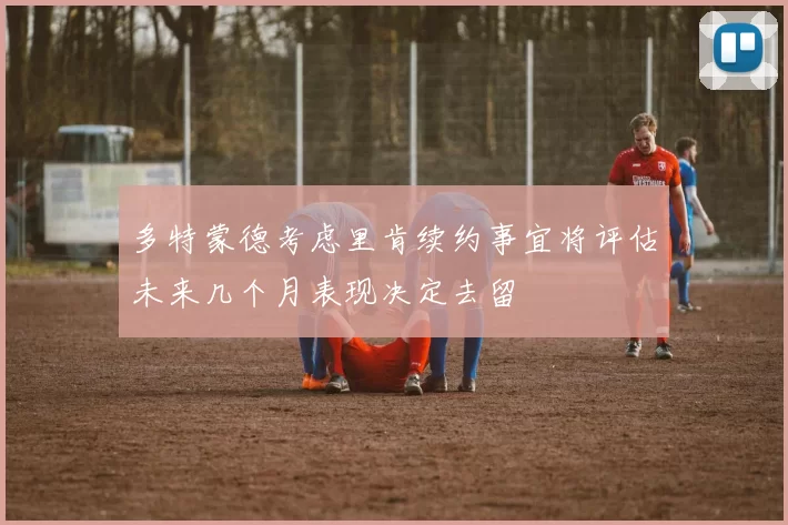 多特蒙德考虑里肯续约事宜将评估未来几个月表现决定去留
